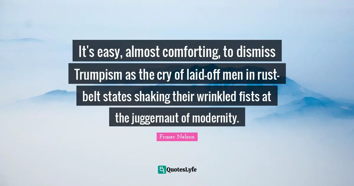 It's easy, almost comforting, to dismiss Trumpism as the cry of laid-off men in rust-belt states shaking their wrinkled fists at the juggernaut of modernity.