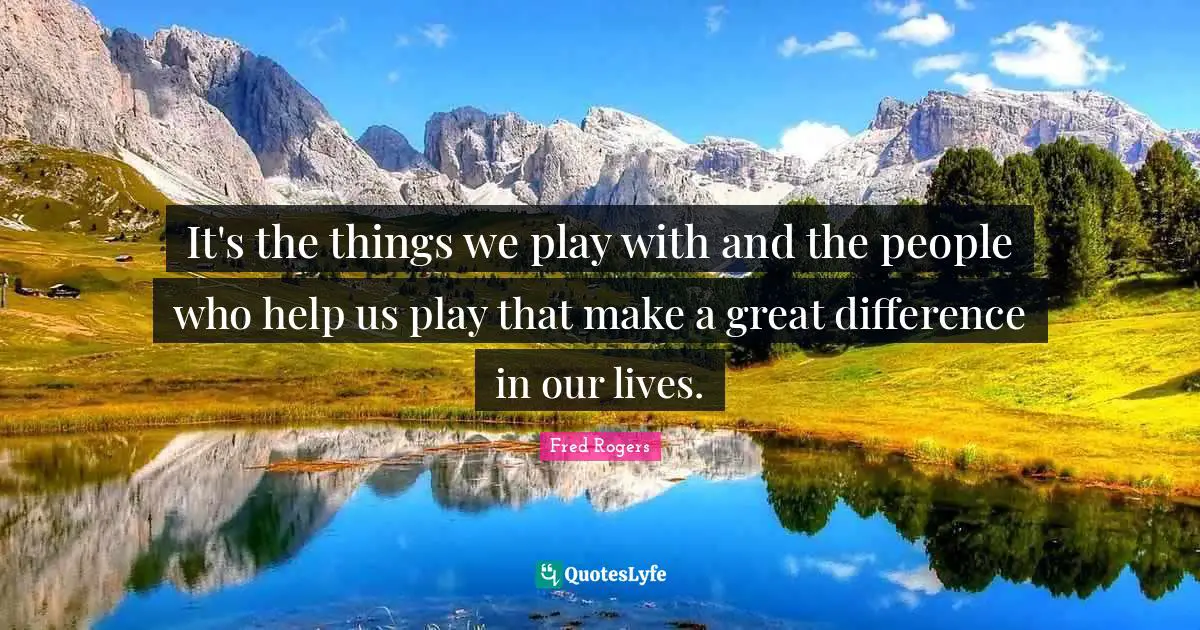 It's the things we play with and the people who help us play that make a great difference in our lives.