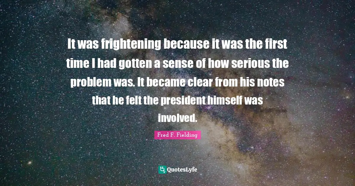 It was frightening because it was the first time I had gotten a sense of how serious the problem was. It became clear from his notes that he felt the president himself was involved.