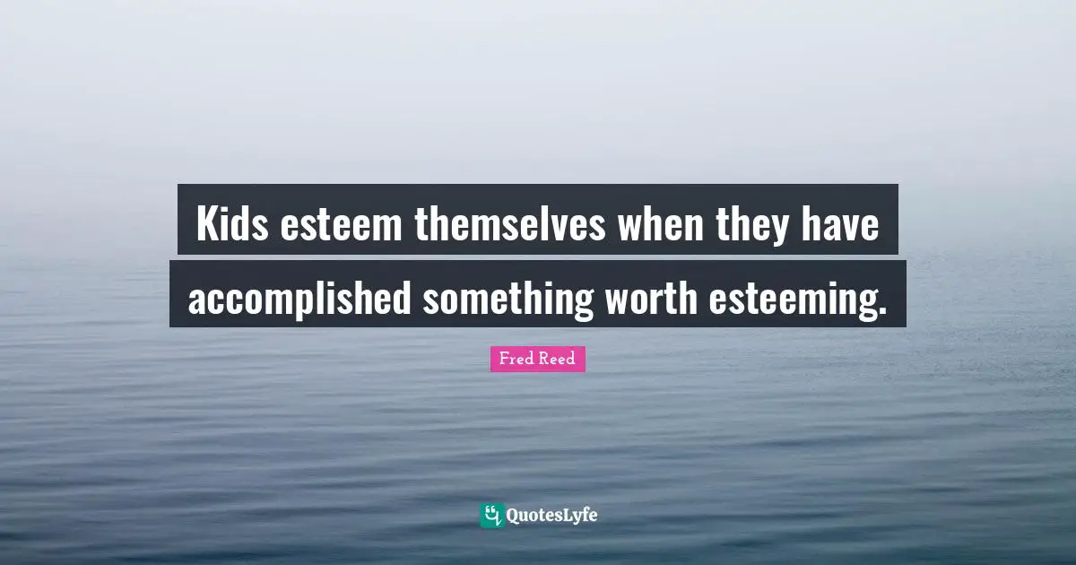 Kids esteem themselves when they have accomplished something worth esteeming.