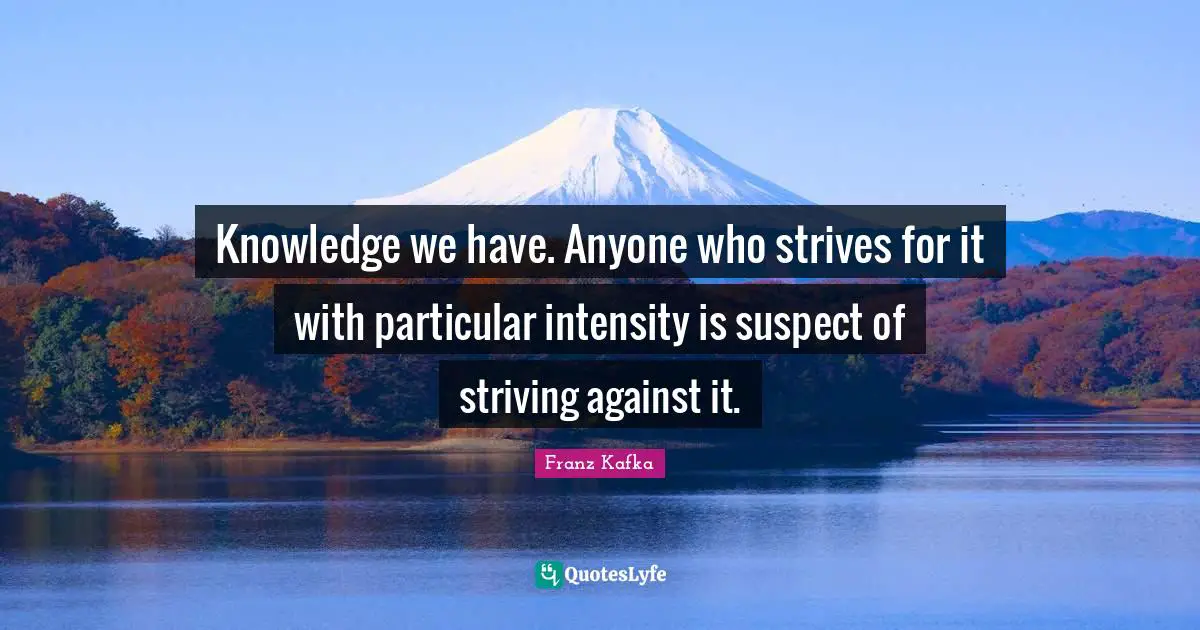 Knowledge we have. Anyone who strives for it with particular intensity is suspect of striving against it.