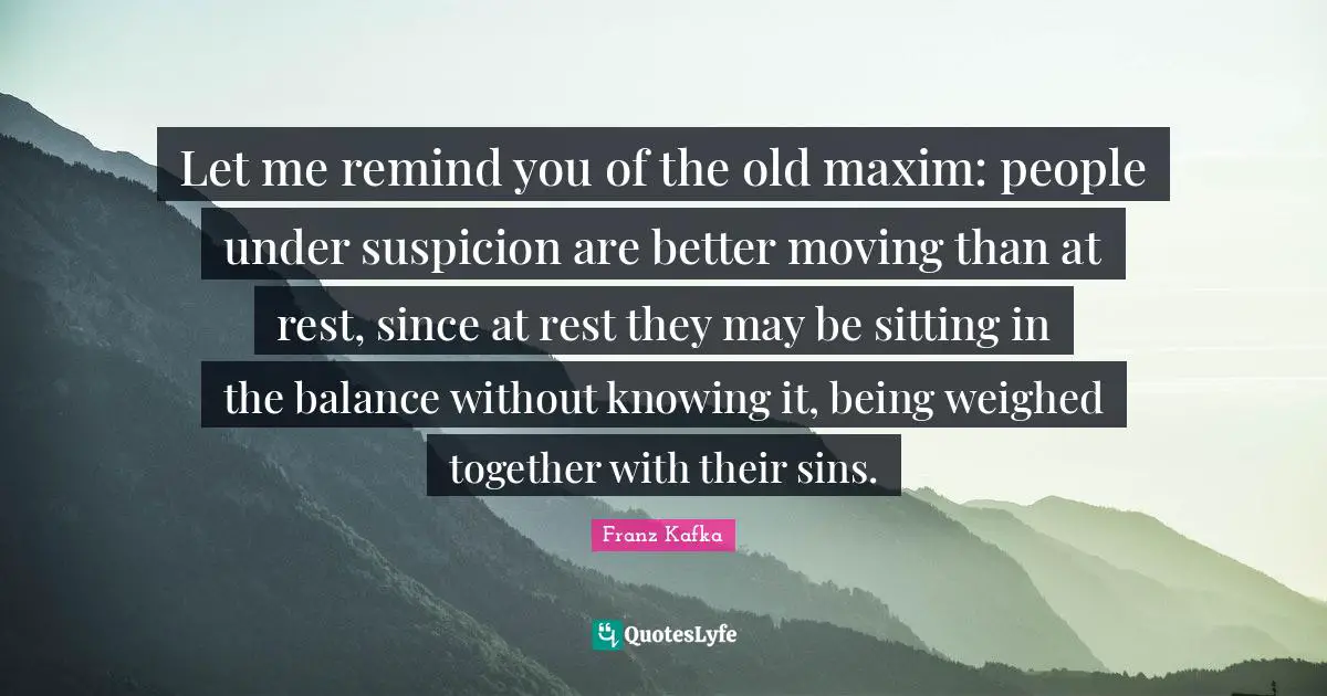 Let me remind you of the old maxim: people under suspicion are better moving than at rest, since at rest they may be sitting in the balance without knowing it, being weighed together with their sins.
