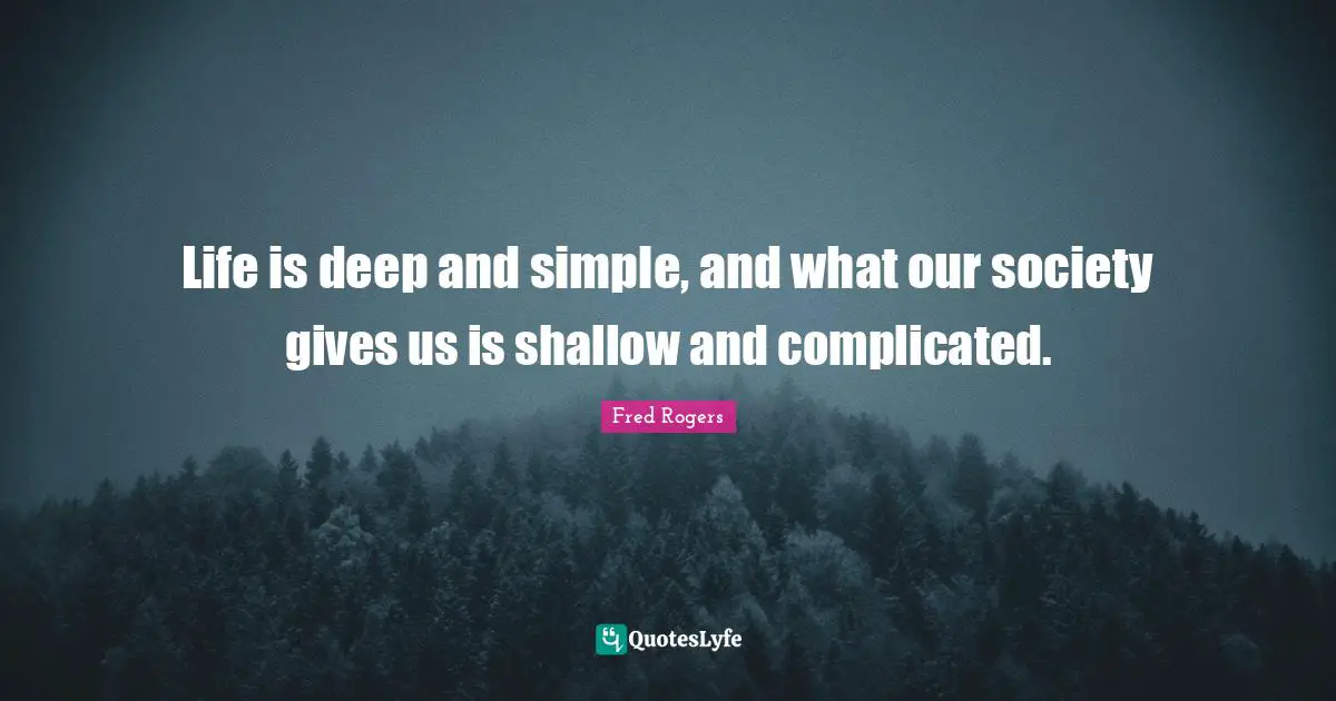 Life is deep and simple, and what our society gives us is shallow and complicated.