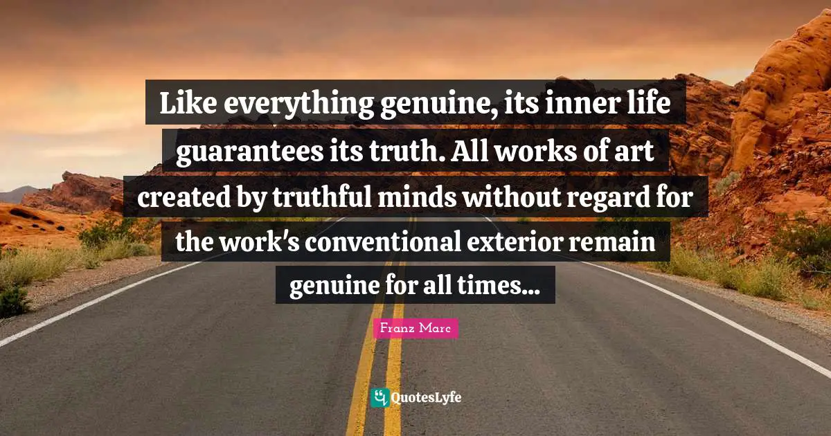 Works Quotes: "Like everything genuine, its inner life guarantees its truth. All works of art created by truthful minds without regard for the work's conventional exterior remain genuine for all times..."
