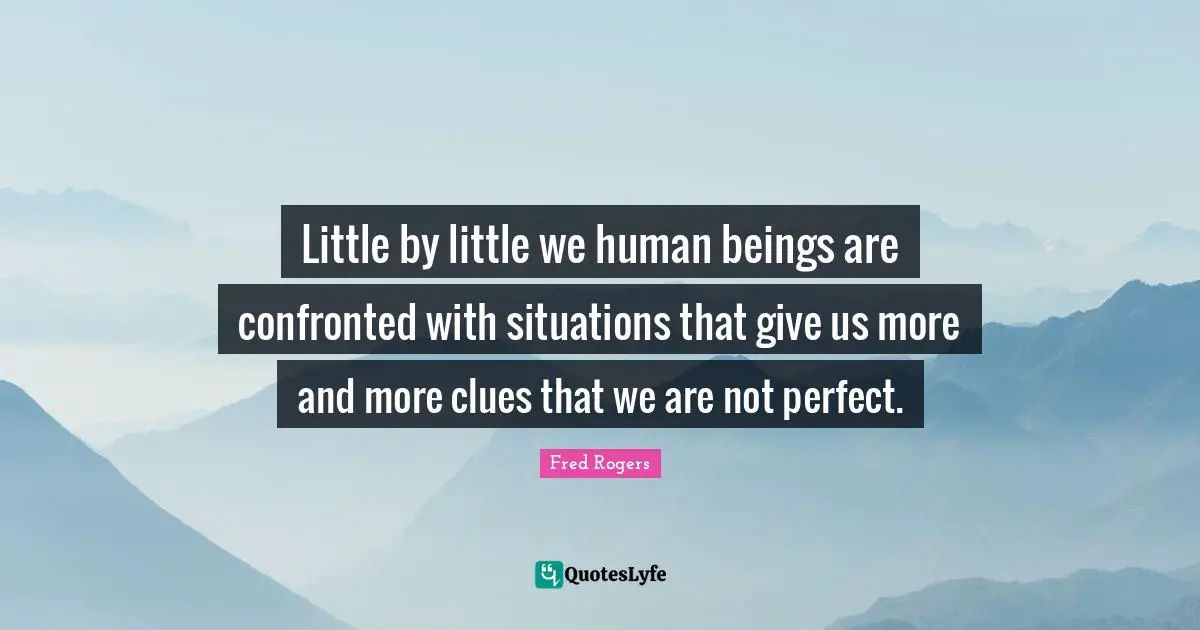 Fred Rogers Quotes: "Little by little we human beings are confronted with situations that give us more and more clues that we are not perfect."
