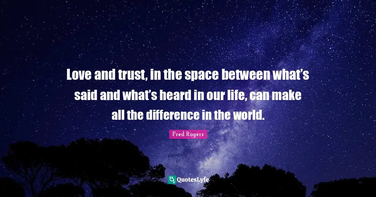 Love and trust, in the space between what’s said and what’s heard in our life, can make all the difference in the world.