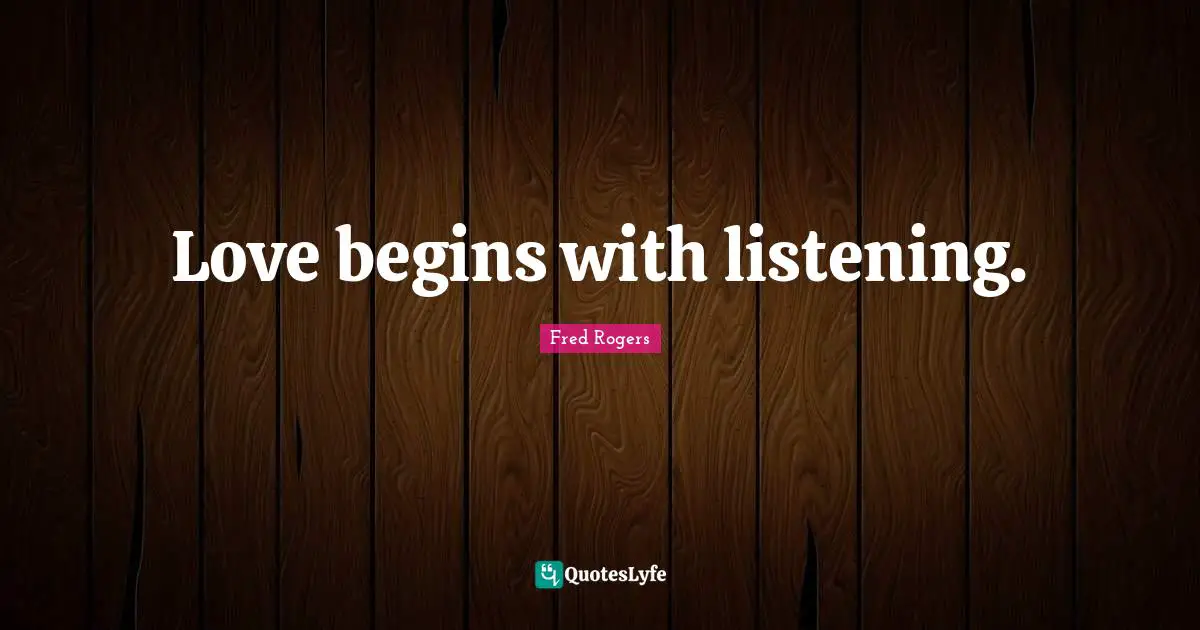 Fred Rogers Quotes: "Love begins with listening."