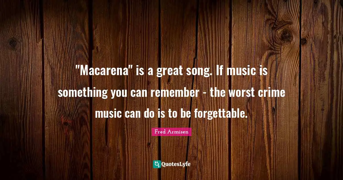 "Macarena" is a great song. If music is something you can remember - the worst crime music can do is to be forgettable.