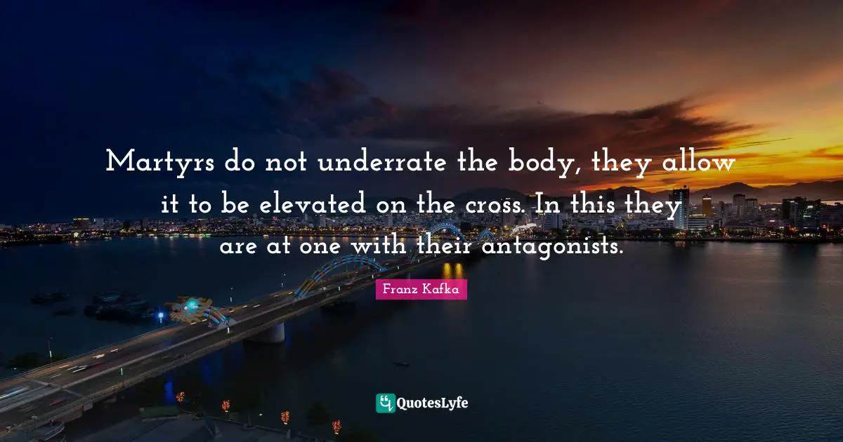 Martyrs do not underrate the body, they allow it to be elevated on the cross. In this they are at one with their antagonists.
