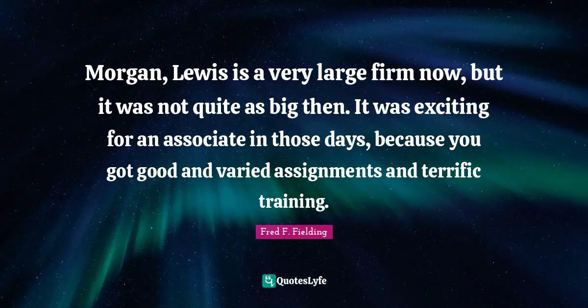 Morgan, Lewis is a very large firm now, but it was not quite as big then. It was exciting for an associate in those days, because you got good and varied assignments and terrific training.