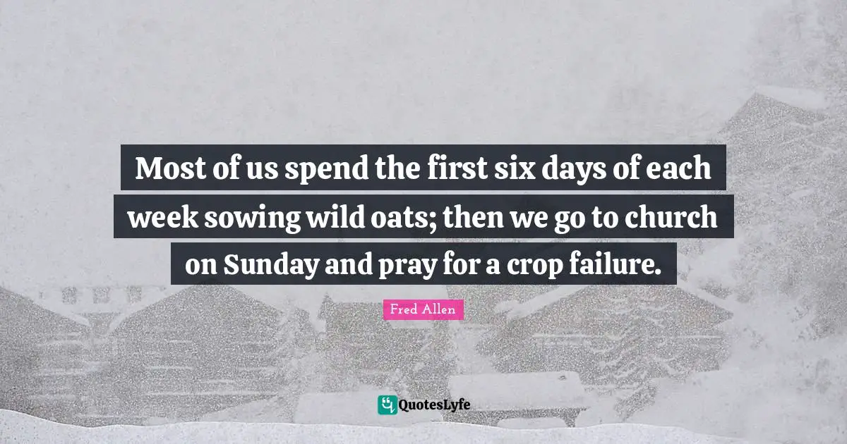 Fred Allen Quotes: "Most of us spend the first six days of each week sowing wild oats; then we go to church on Sunday and pray for a crop failure."