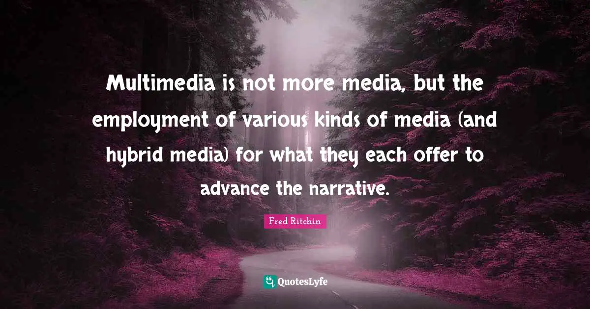 Media Quotes: "Multimedia is not more media, but the employment of various kinds of media (and hybrid media) for what they each offer to advance the narrative."