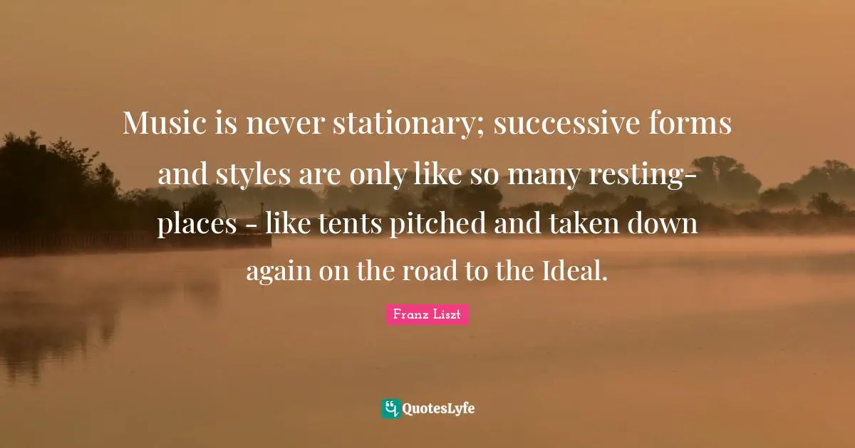 Music is never stationary; successive forms and styles are only like so many resting-places - like tents pitched and taken down again on the road to the Ideal.