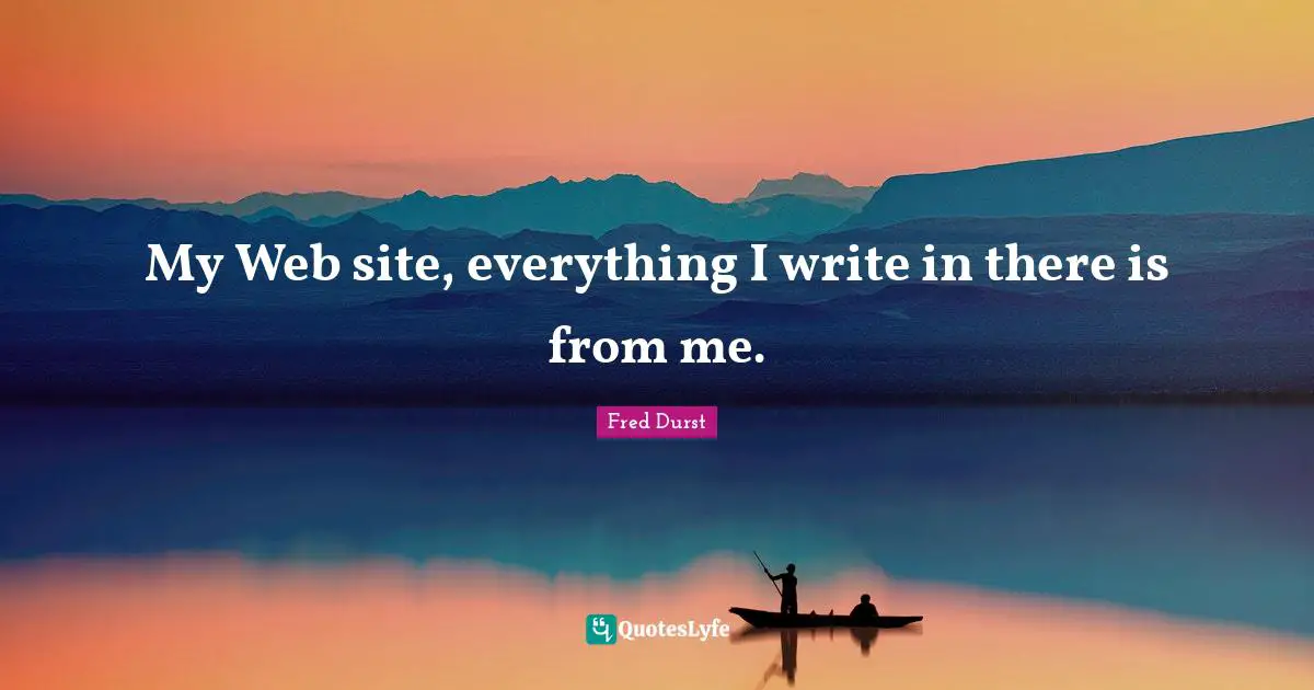 My Web site, everything I write in there is from me.