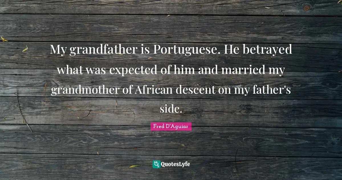 My grandfather is Portuguese. He betrayed what was expected of him and married my grandmother of African descent on my father's side.