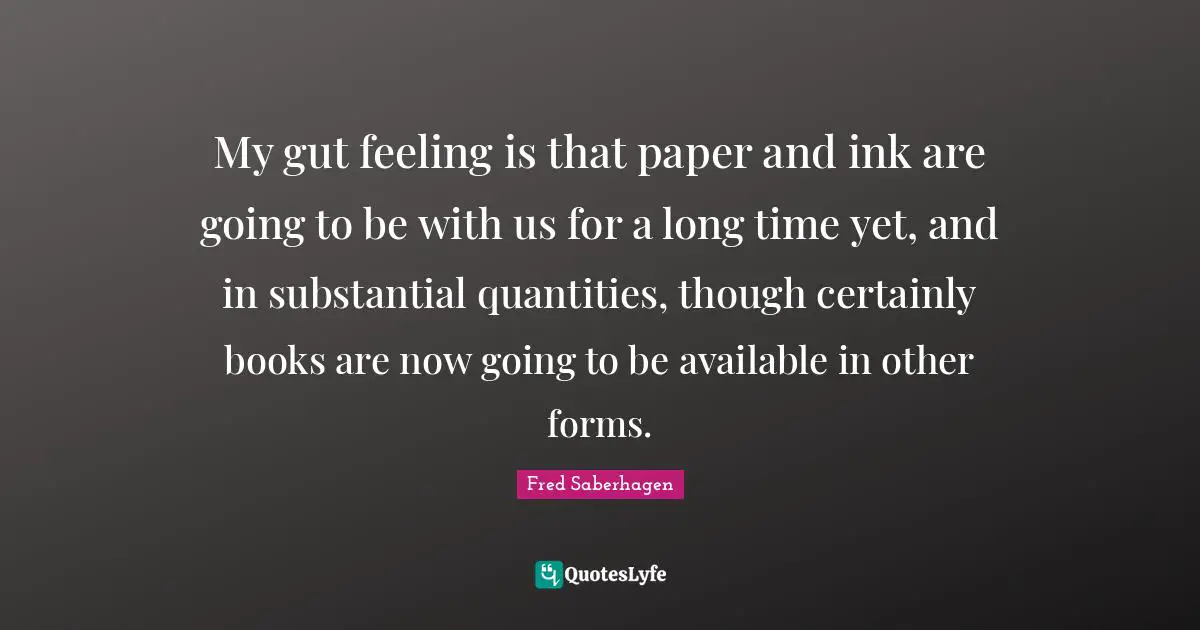 My gut feeling is that paper and ink are going to be with us for a long time yet, and in substantial quantities, though certainly books are now going to be available in other forms.