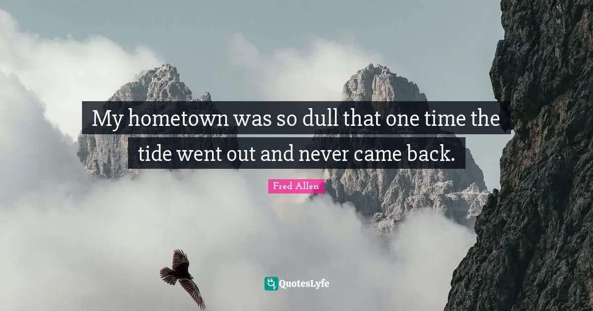 Fred Allen Quotes: "My hometown was so dull that one time the tide went out and never came back."