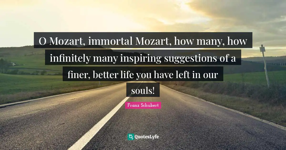 Suggestions Quotes: "O Mozart, immortal Mozart, how many, how infinitely many inspiring suggestions of a finer, better life you have left in our souls!"
