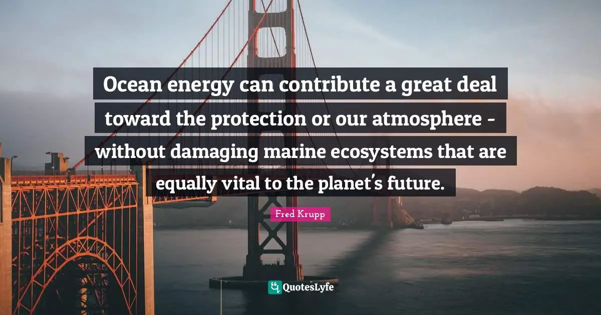 Ecosystems Quotes: "Ocean energy can contribute a great deal toward the protection or our atmosphere - without damaging marine ecosystems that are equally vital to the planet's future."