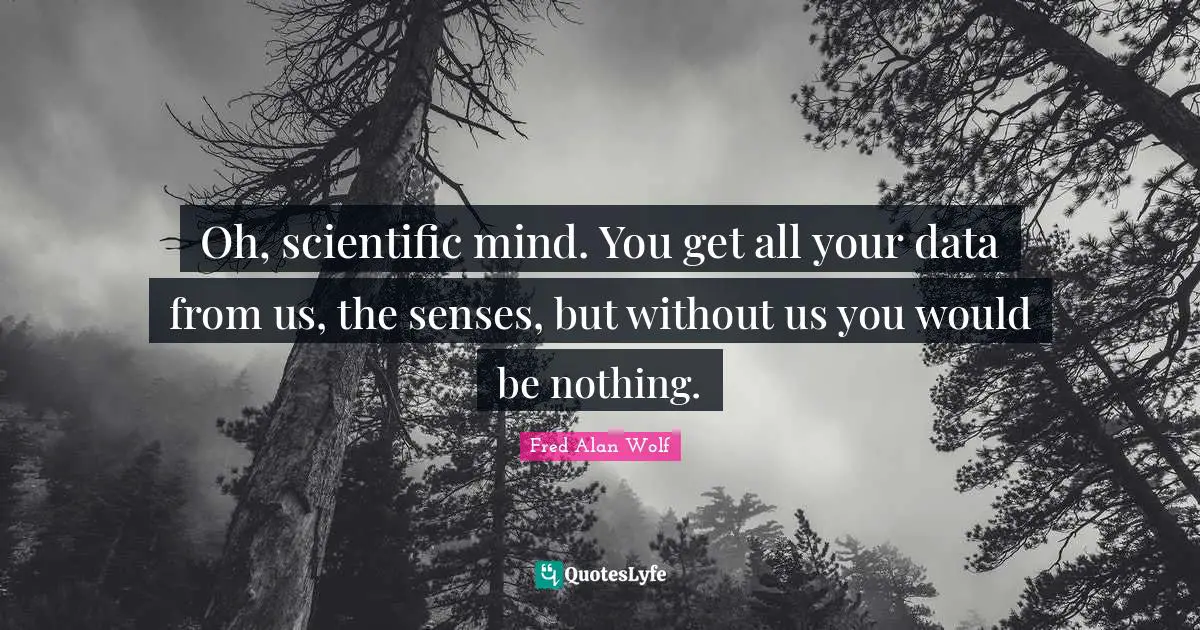Oh, scientific mind. You get all your data from us, the senses, but without us you would be nothing.