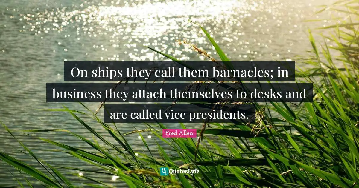 Fred Allen Quotes: "On ships they call them barnacles; in business they attach themselves to desks and are called vice presidents."