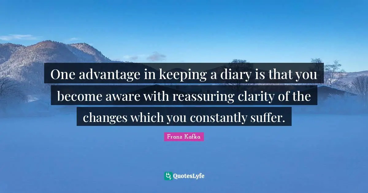 Diaries Quotes: "One advantage in keeping a diary is that you become aware with reassuring clarity of the changes which you constantly suffer."