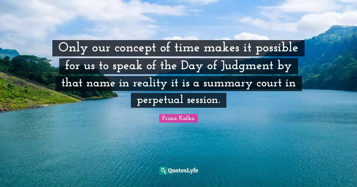 Session Quotes: "Only our concept of time makes it possible for us to speak of the Day of Judgment by that name in reality it is a summary court in perpetual session."