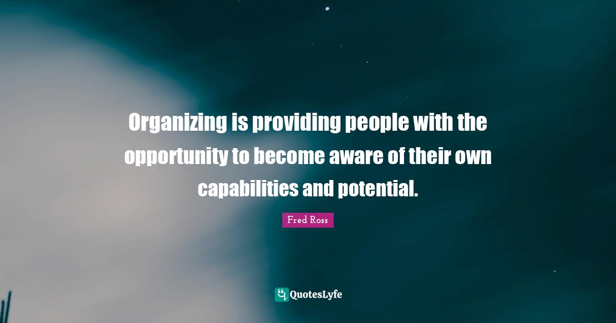 Organizing is providing people with the opportunity to become aware of their own capabilities and potential.