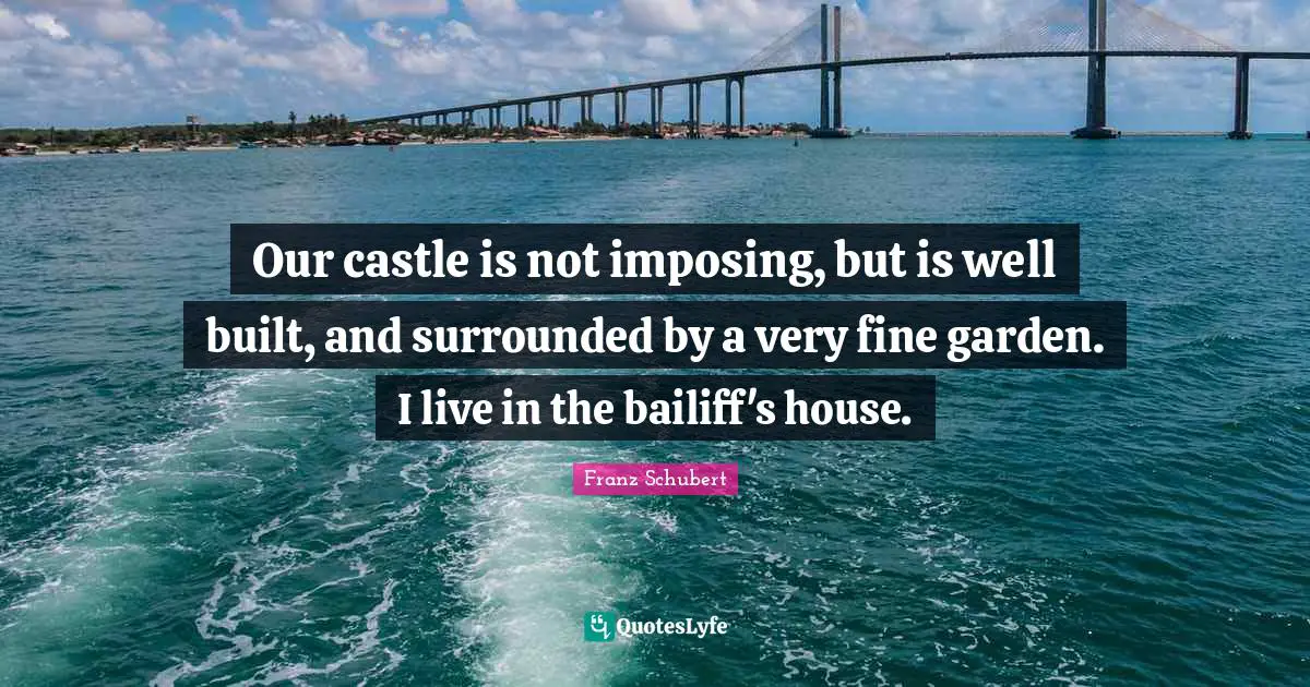Our castle is not imposing, but is well built, and surrounded by a very fine garden. I live in the bailiff's house.