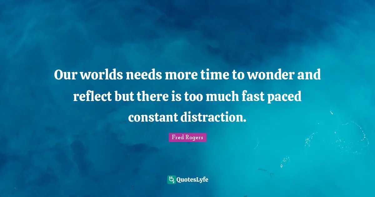 Fred Rogers Quotes: "Our worlds needs more time to wonder and reflect but there is too much fast paced constant distraction."