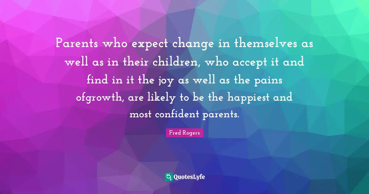 Fred Rogers Quotes: "Parents who expect change in themselves as well as in their children, who accept it and find in it the joy as well as the pains ofgrowth, are likely to be the happiest and most confident parents."