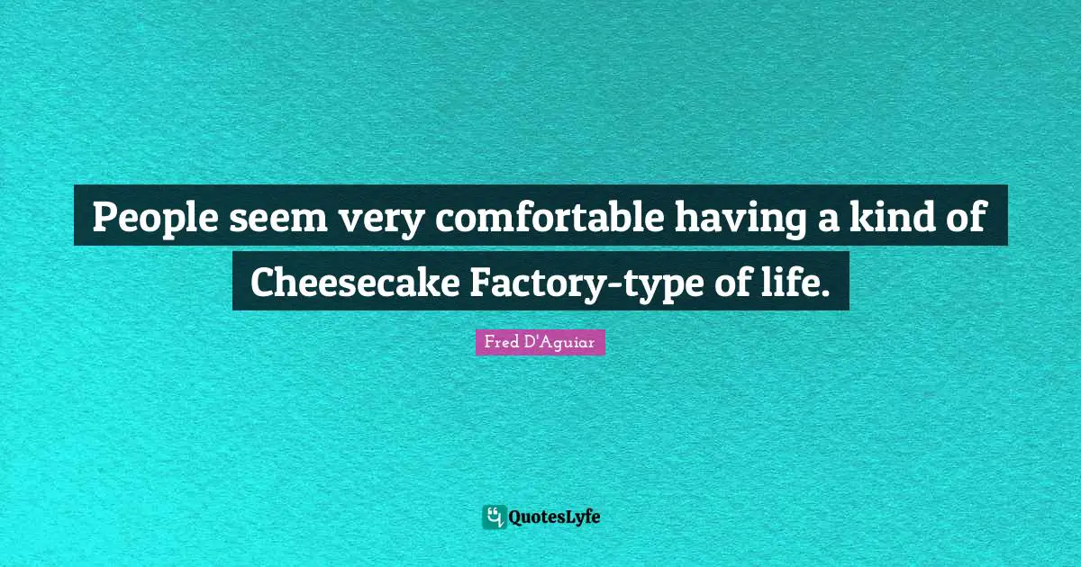 People seem very comfortable having a kind of Cheesecake Factory-type of life.