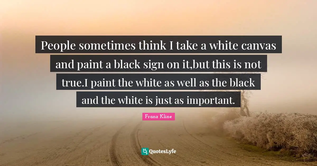 Paint Quotes: "People sometimes think I take a white canvas and paint a black sign on it,but this is not true.I paint the white as well as the black and the white is just as important."