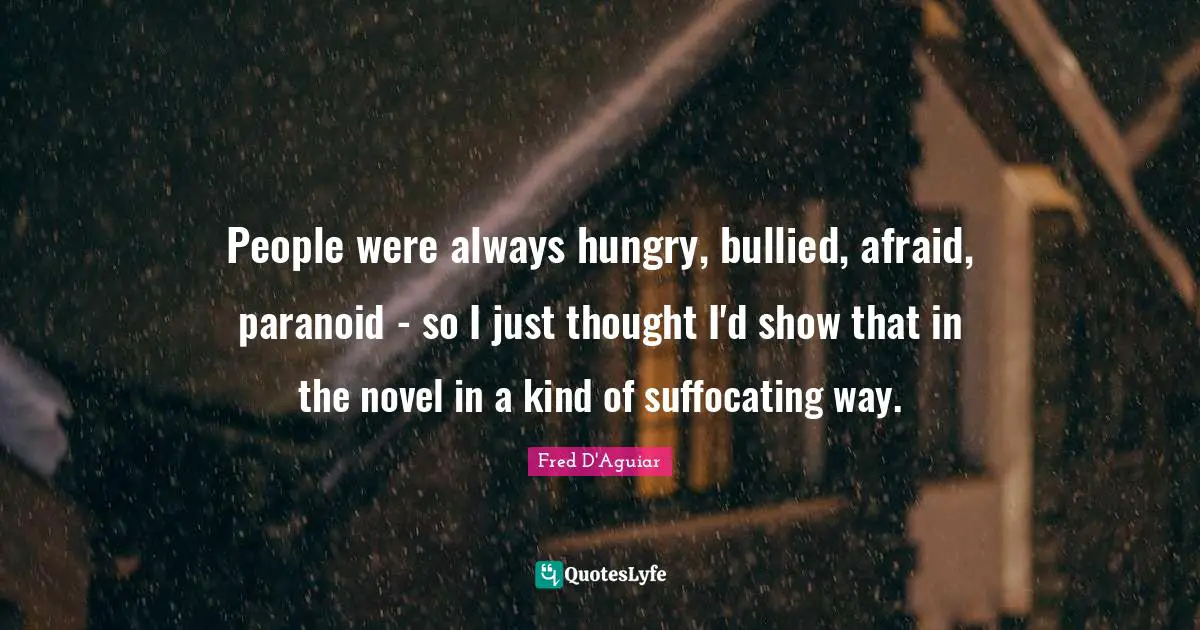 People were always hungry, bullied, afraid, paranoid - so I just thought I'd show that in the novel in a kind of suffocating way.