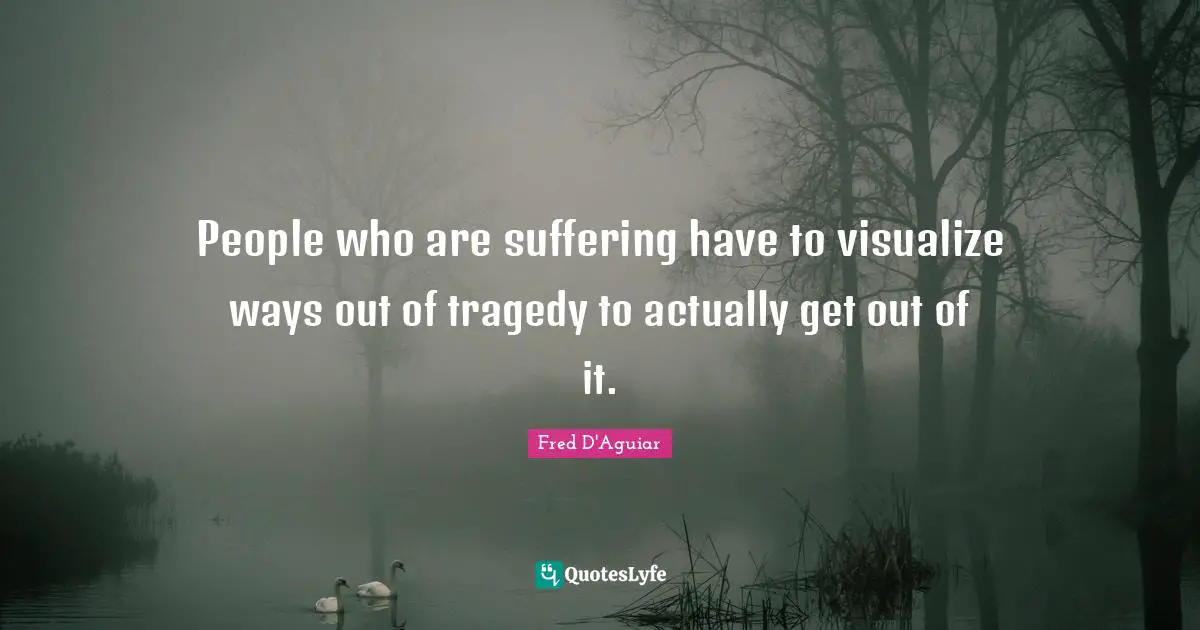 People who are suffering have to visualize ways out of tragedy to actually get out of it.