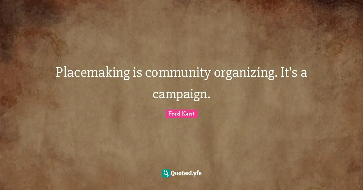 Placemaking is community organizing. It's a campaign.