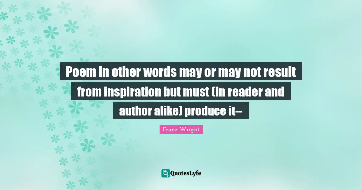 Poem in other words may or may not result from inspiration but must (in reader and author alike) produce it--