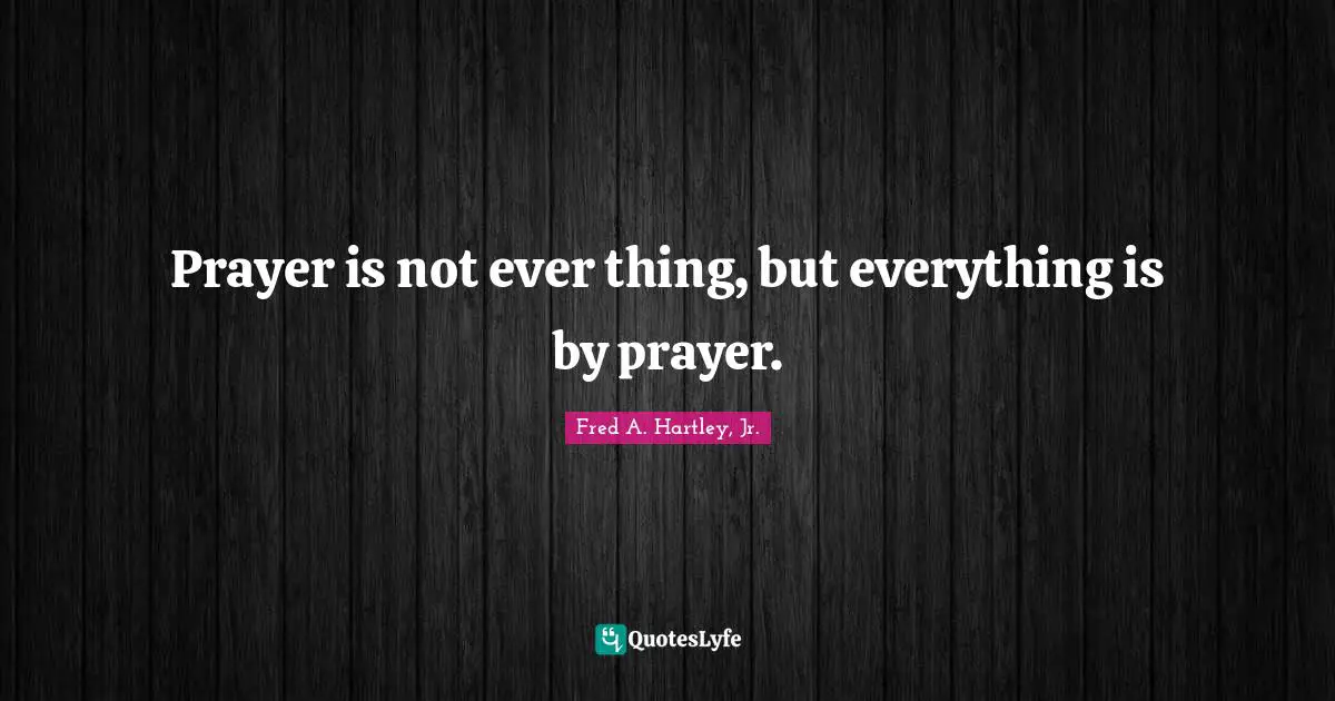 Prayer is not ever thing, but everything is by prayer.