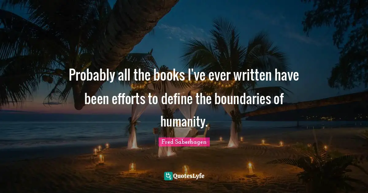 Probably all the books I've ever written have been efforts to define the boundaries of humanity.