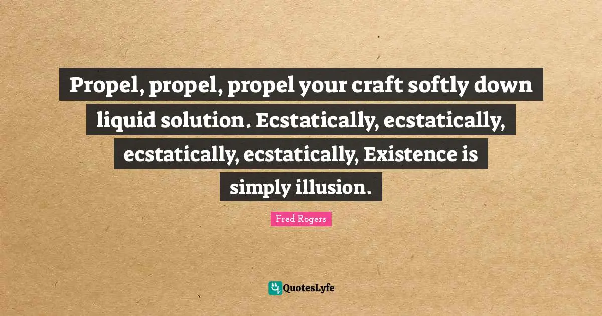 Fred Rogers Quotes: "Propel, propel, propel your craft softly down liquid solution. Ecstatically, ecstatically, ecstatically, ecstatically, Existence is simply illusion."