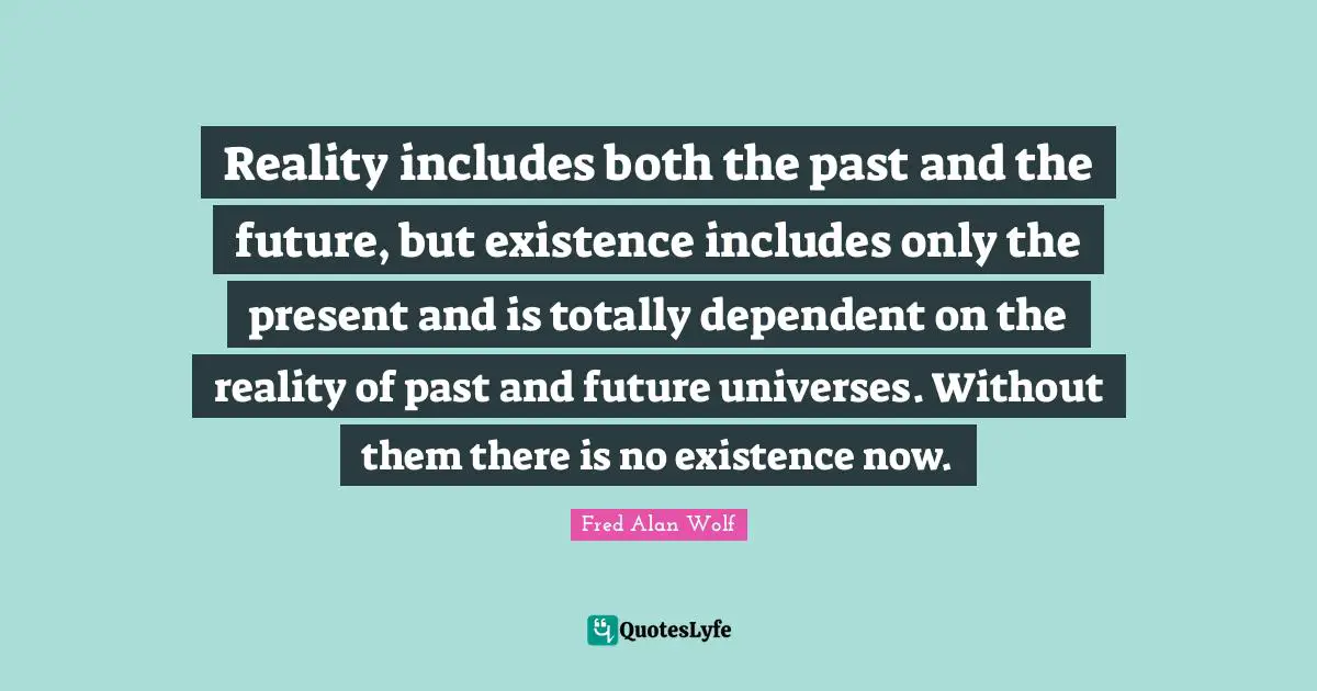 Reality includes both the past and the future, but existence includes only the present and is totally dependent on the reality of past and future universes. Without them there is no existence now.