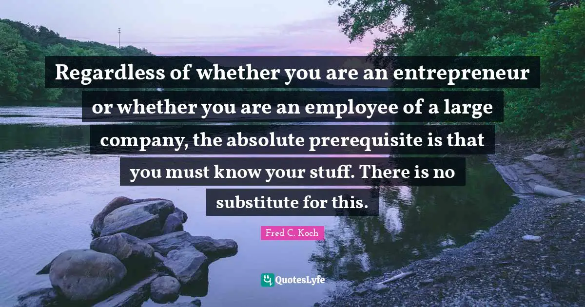 Regardless of whether you are an entrepreneur or whether you are an employee of a large company, the absolute prerequisite is that you must know your stuff. There is no substitute for this.