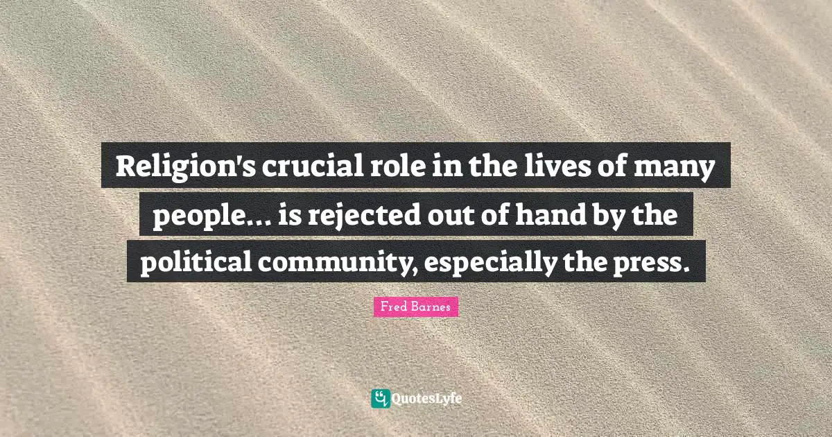 Religion's crucial role in the lives of many people... is rejected out of hand by the political community, especially the press.