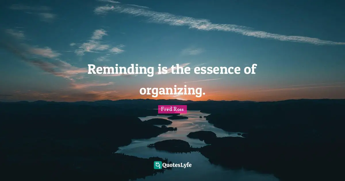Reminding is the essence of organizing.