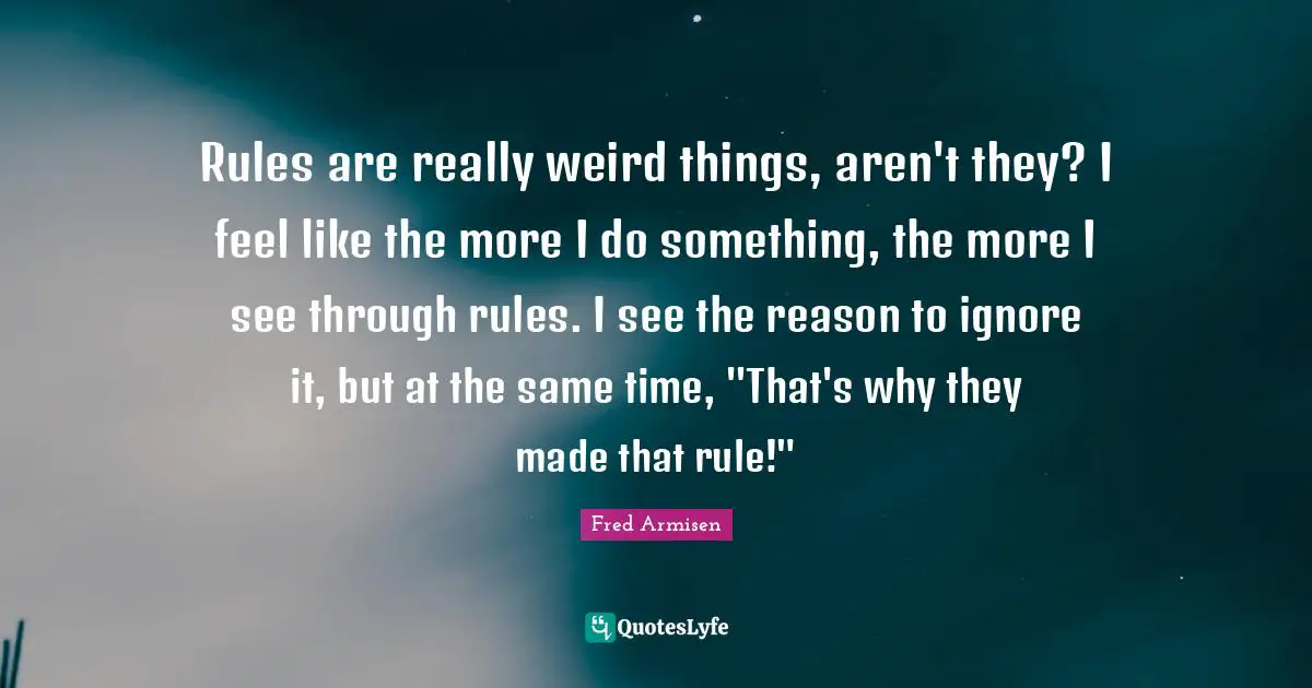 Rules are really weird things, aren't they? I feel like the more I do something, the more I see through rules. I see the reason to ignore it, but at the same time, "That's why they made that rule!"
