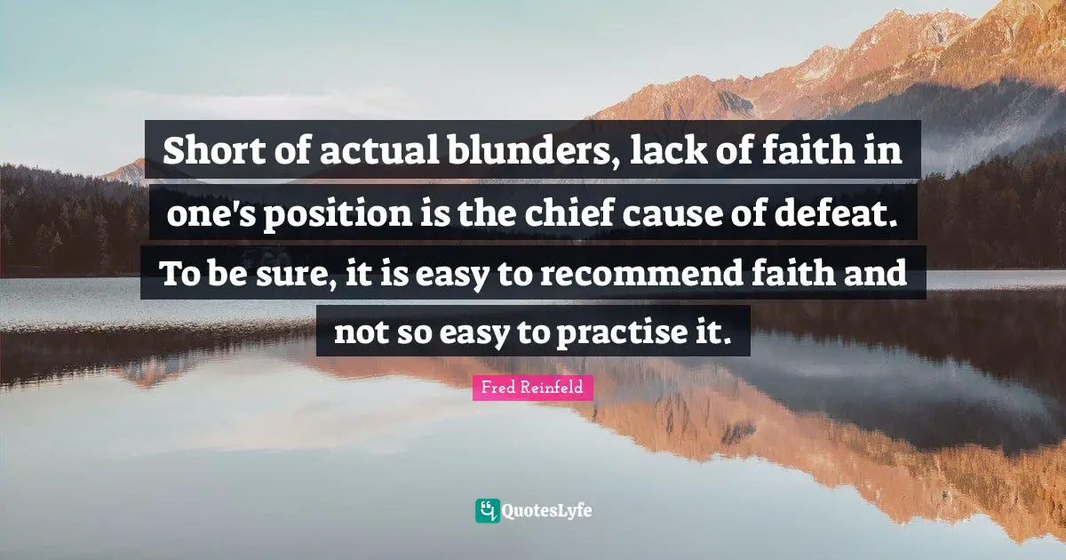 Short of actual blunders, lack of faith in one's position is the chief cause of defeat. To be sure, it is easy to recommend faith and not so easy to practise it.
