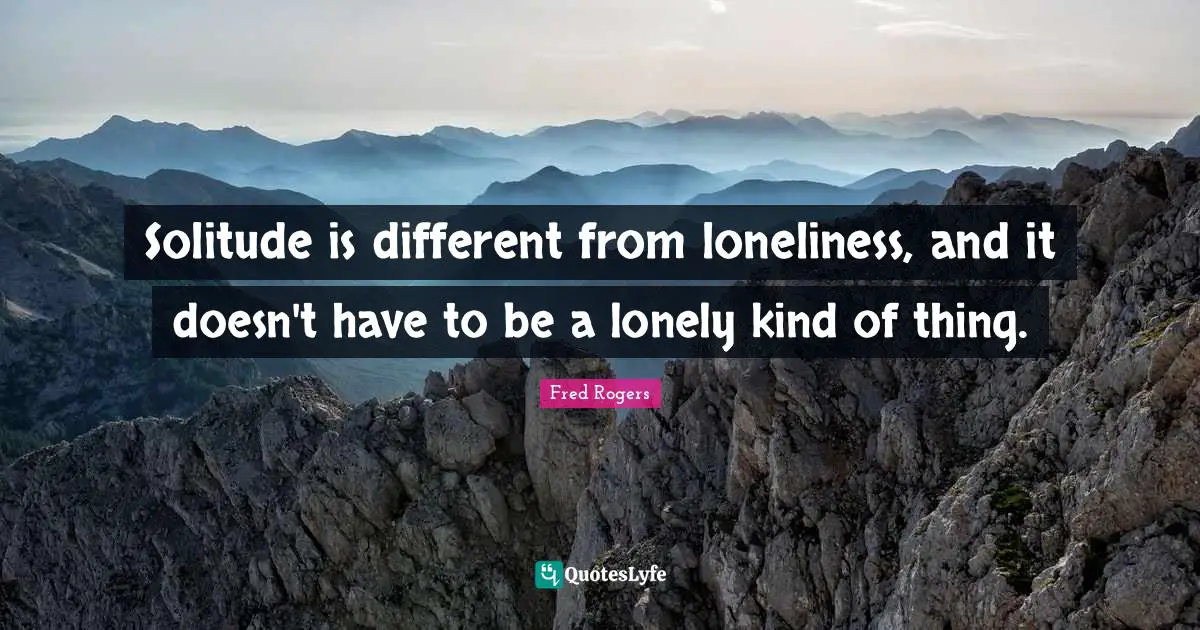 Fred Rogers Quotes: "Solitude is different from loneliness, and it doesn't have to be a lonely kind of thing."