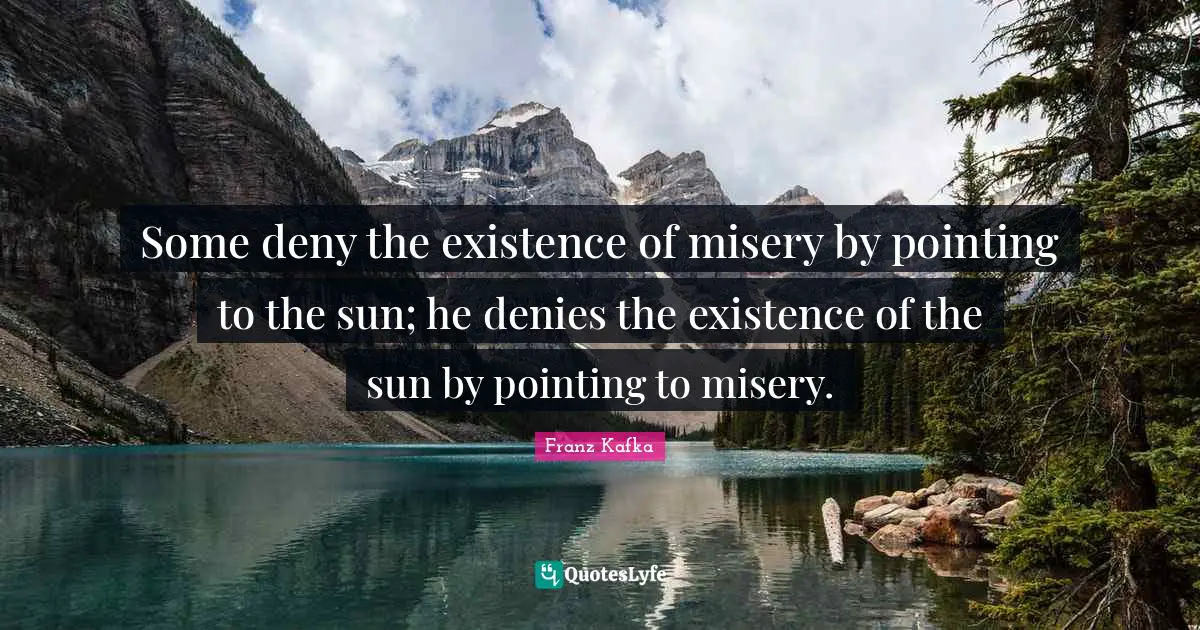 Some deny the existence of misery by pointing to the sun; he denies the existence of the sun by pointing to misery.