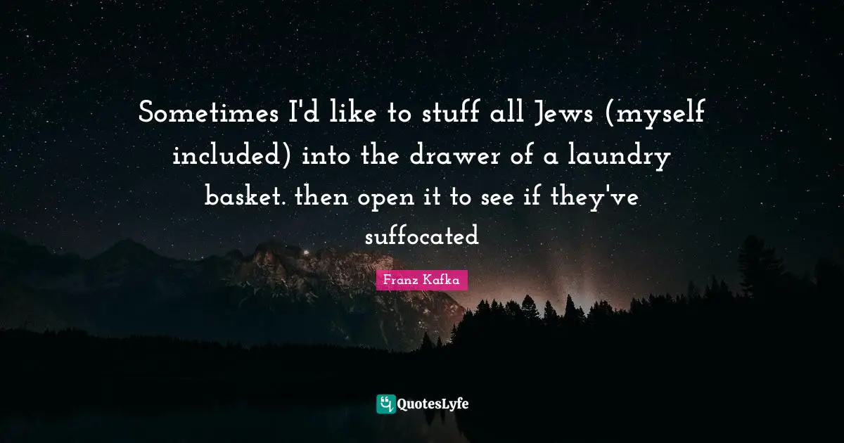 Sometimes I'd like to stuff all Jews (myself included) into the drawer of a laundry basket. then open it to see if they've suffocated