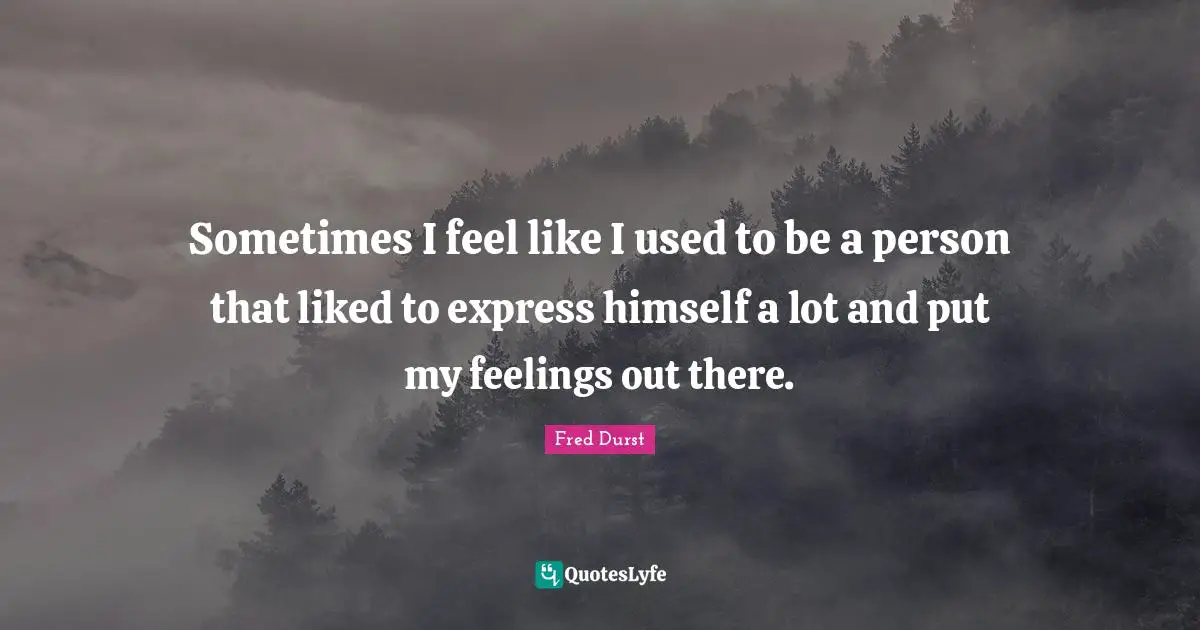 Sometimes I feel like I used to be a person that liked to express himself a lot and put my feelings out there.